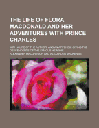 The Life of Flora MacDonald and Her Adventures with Prince Charles; With a Life of the Author, and an Appendix Giving the Descendents of the Famous He