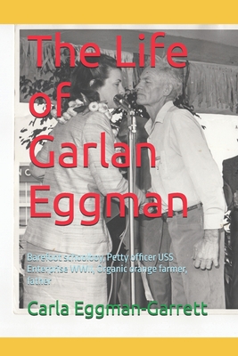 The Life of Garlan Eggman: Barefoot schoolboy, Petty officer USS Enterprise WWII, Organic orange farmer, father - Eggmanw, Garlan (Contributions by), and Eggman-Garrett, Carla