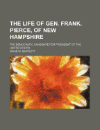 The Life of Gen. Frank. Pierce, of New Hampshire: The Democratic Candidate for President of the United States