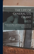 The Life of General U.S. Grant: His Early Life, Military Achievements, and History of His Civil Administration, His Sickness and Death, Together With His Tour Around the World