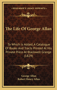 The Life of ... George Allan ... to Which Is Added, a Catalogue of Books and Tracts Printed ... at Blackwell Grange, Ed. by R.H. Allan