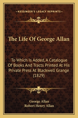 The Life Of George Allan: To Which Is Added, A Catalogue Of Books And Tracts Printed At His Private Press At Blackwell Grange (1829) - Allan, George, and Allan, Robert Henry (Editor)