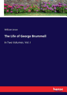 The Life of George Brummell: In Two Volumes. Vol. I