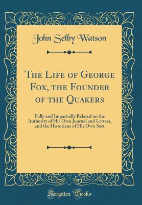 The Life of George Fox, the Founder of the Quakers: Fully and Impartially Related on the Authority of His Own Journal and Letters, and the Historians of His Own Sect (Classic Reprint) - Watson, John Selby