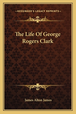 The Life Of George Rogers Clark - James, James Alton