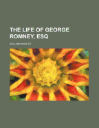 The Life of George Romney, Esq. - Hayley, William