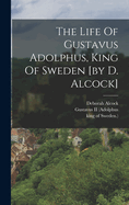 The Life Of Gustavus Adolphus, King Of Sweden [by D. Alcock]