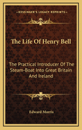 The Life of Henry Bell: The Practical Introducer of the Steam-Boat Into Great Britain and Ireland; To Which Is Added, an Historical Sketch of Steam Navigation