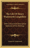The Life of Henry Wadsworth Longfellow; With Critical and Descriptive Sketches of His Writings