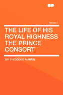 The Life of His Royal Highness the Prince Consort; Volume 1