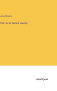 The Life of Horace Greeley