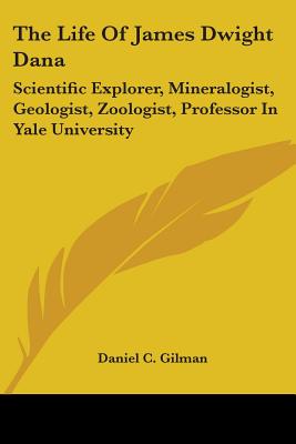 The Life Of James Dwight Dana: Scientific Explorer, Mineralogist, Geologist, Zoologist, Professor In Yale University - Gilman, Daniel C