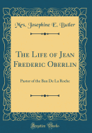 The Life of Jean Frederic Oberlin: Pastor of the Ban de la Roche (Classic Reprint)