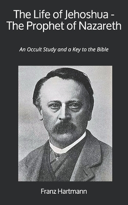 The Life of Jehoshua - The Prophet of Nazareth: An Occult Study and a Key to the Bible - Hartmann, Franz