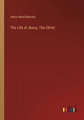 The Life of Jesus, The Christ - Beecher, Henry Ward