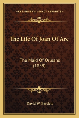 The Life of Joan of Arc: The Maid of Orleans (1859) - Bartlett, David W