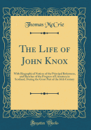 The Life of John Knox: With Biographical Notices of the Principal Reformers, and Sketches of the Progress of Literature in Scotland, During the Great Part of the 16th Century (Classic Reprint)