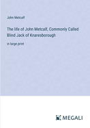 The life of John Metcalf, Commonly Called Blind Jack of Knaresborough: in large print