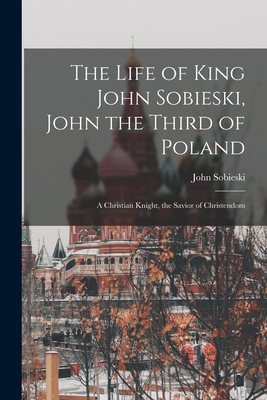 The Life of King John Sobieski, John the Third of Poland; a Christian Knight, the Savior of Christendom - Sobieski, John B 1842 (Creator)