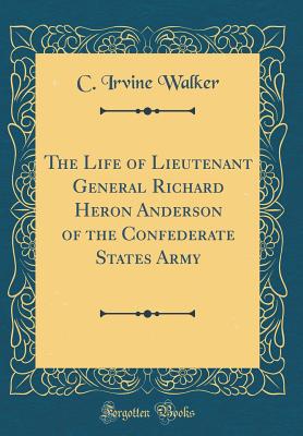 The Life of Lieutenant General Richard Heron Anderson of the Confederate States Army (Classic Reprint) - Walker, C Irvine