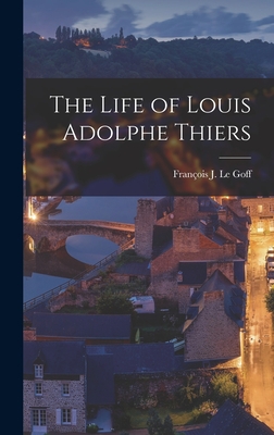 The Life of Louis Adolphe Thiers - Le Goff, Franois J