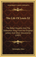 The Life of Louis XI: The Rebel Dauphin and the Statesman King, from His Original Letters and Other Documents