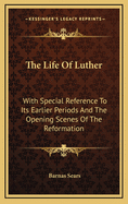 The Life of Luther: With Special Reference to Its Earlier Periods and the Opening Scenes of the Reformation