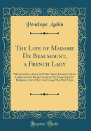 The Life of Madame de Beaumount, a French Lady: Who Lived in a Cave in Wales Above Fourteen Years Undiscovered, Being Forced to Fly France for Her Religion; And of the Cruel Usage She Had There (Classic Reprint)