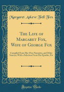 The Life of Margaret Fox, Wife of George Fox: Compiled from Her Own Narrative, and Other Sources; With a Selection from Her Epistles, Etc (Classic Reprint)