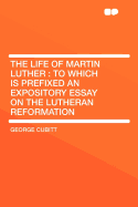 The Life of Martin Luther: To Which Is Prefixed an Expository Essay on the Lutheran Reformation