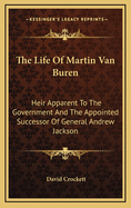 The Life Of Martin Van Buren: Heir Apparent To The Government And The Appointed Successor Of General Andrew Jackson