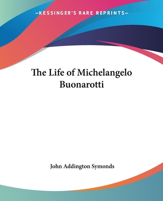 The Life of Michelangelo Buonarotti - Symonds, John Addington