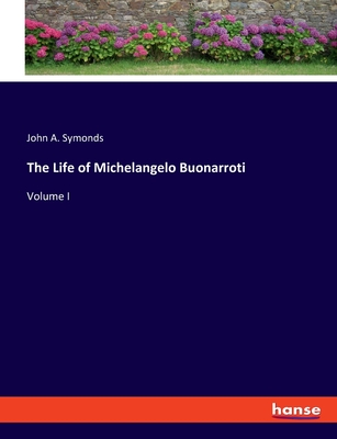 The Life of Michelangelo Buonarroti: Volume I - Symonds, John A