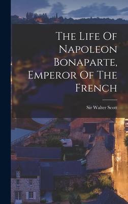 The Life Of Napoleon Bonaparte, Emperor Of The French - Scott, Walter, Sir