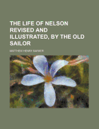 The Life of Nelson Revised and Illustrated, by the Old Sailor