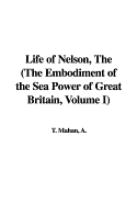 The Life of Nelson: The Embodiment of the Sea Power of Great Britain, Volume I - Mahan, A T, Captain