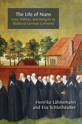 The Life of Nuns: Love, Politics, and Religion in Medieval German Convents - Lhnemann, Henrike, and Schlotheuber, Eva