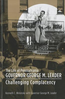 The Life of Pennsylvania Governor George M. Leader: Challenging Complacency - Wolensky, Kenneth C