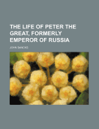 The Life of Peter the Great, Formerly Emperor of Russia