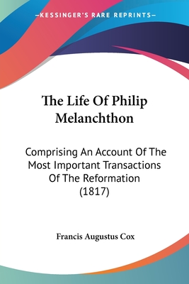 The Life Of Philip Melanchthon: Comprising An Account Of The Most Important Transactions Of The Reformation (1817) - Cox, Francis Augustus