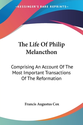 The Life Of Philip Melancthon: Comprising An Account Of The Most Important Transactions Of The Reformation - Cox, Francis Augustus