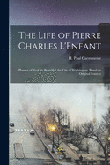 The Life of Pierre Charles L'Enfant: Planner of the City Beautiful, the City of Washington. Based on Original Sources