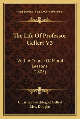 The Life of Professor Gellert V3: With a Course of Moral Lessons (1805) - Gellert, Christian Furchtegott, and Douglas, Mrs.