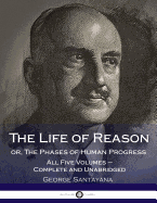 The Life of Reason Or, the Phases of Human Progress: All Five Volumes - Complete and Unabridged
