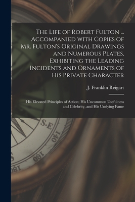 The Life of Robert Fulton ... Accompanied With Copies of Mr. Fulton's Original Drawings and Numerous Plates, Exhibiting the Leading Incidents and Ornaments of His Private Character; His Elevated Principles of Action; His Uncommon Usefulness And... - Reigart, J Franklin (John Franklin) (Creator)