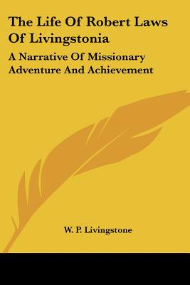 The Life of Robert Laws of Livingstonia: A Narrative of Missionary Adventure and Achievement - Livingstone, W P