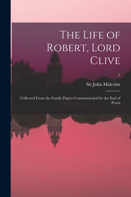 The Life of Robert, Lord Clive: Collected From the Family Papers Communicated by the Earl of Powis; 1 - Malcolm, John, Sir (Creator)
