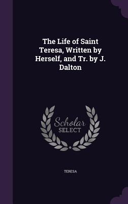 The Life of Saint Teresa, Written by Herself, and Tr. by J. Dalton - Teresa, Mother