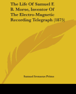 The Life Of Samuel F. B. Morse, Inventor Of The Electro-Magnetic Recording Telegraph (1875)