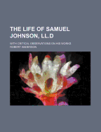 The Life of Samuel Johnson, LL.D: With Critical Observations on His Works